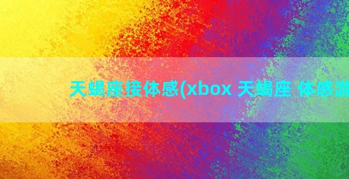 天蝎座接体感(xbox 天蝎座 体感游戏)